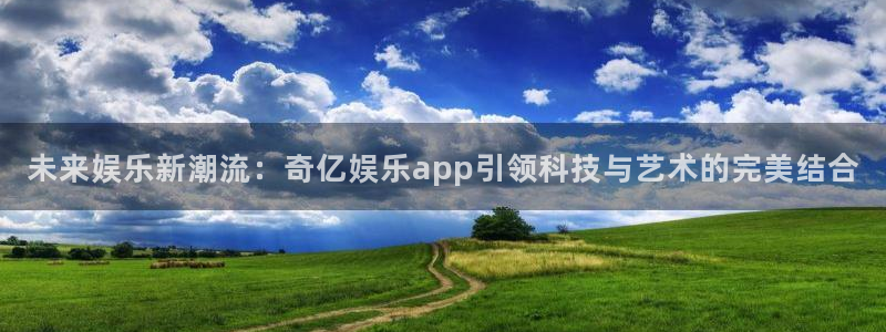 耀世娱乐3登录：未来娱乐新潮流：奇亿娱乐app引领科技与艺术的完美结合