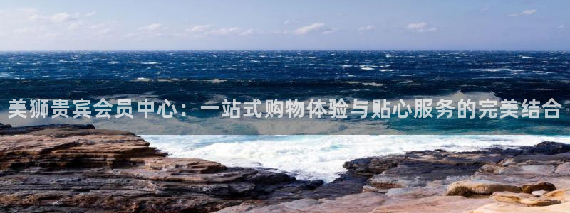 耀世娱乐2登录入口：美狮贵宾会员中心：一站式购物体验与贴心服务的完美结合