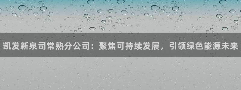 www.耀世娱乐体育.com：凯发新泉司常熟分公司：聚焦可持续发展，引领绿色能源