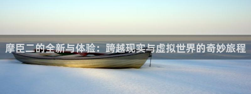 www.耀世娱乐体育.com：摩臣二的全新与体验：跨越现实与虚拟世界的奇妙旅程