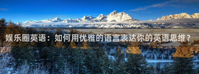耀世娱乐5注册：娱乐圈英语：如何用优雅的语言表达你的英语思维？
