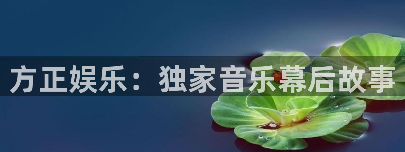 耀世娱乐体育平台开号链接：方正娱乐：独家音乐幕后故事