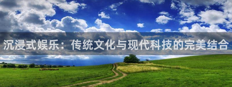 耀世娱乐凯捷开号链接：沉浸式娱乐：传统文化与现代科技的完美结合