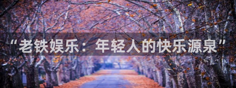 耀世娱乐体育凯捷平台主管：“老铁娱乐：年轻人的快乐源泉”