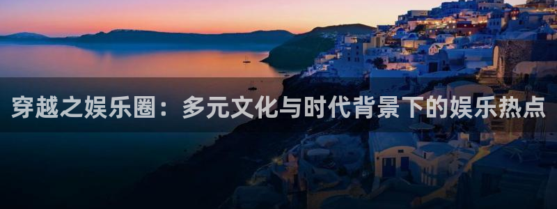 耀世娱乐体育代理申请流程：穿越之娱乐圈：多元文化与时代背景下的娱乐热点