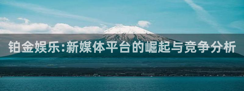 耀世娱乐3官网：铂金娱乐:新媒体平台的崛起与竞争分析