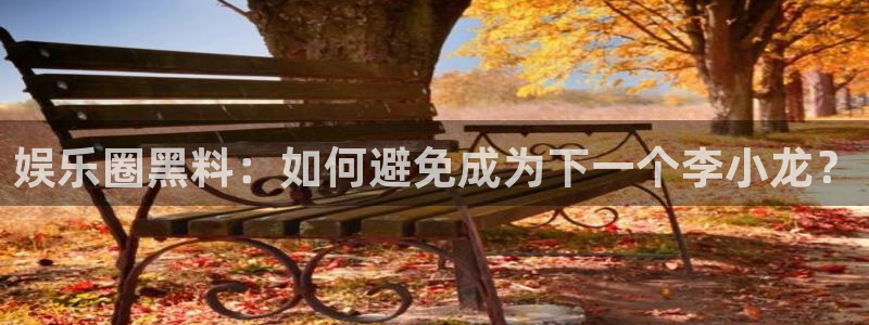耀世娱乐体育官网注册：娱乐圈黑料：如何避免成为下一个李小龙？