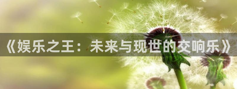 耀世娱乐现在优惠多少：《娱乐之王：未来与现世的交响乐》