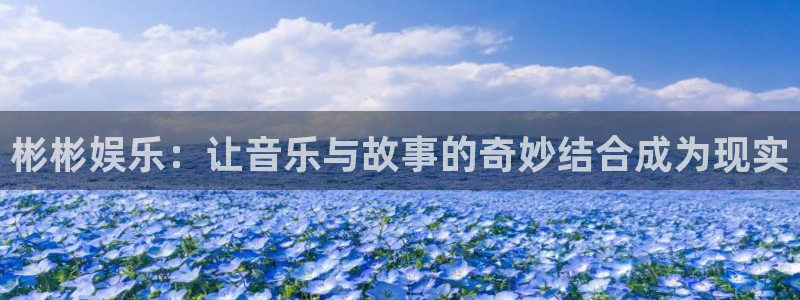 耀世娱乐体育平台总代理：彬彬娱乐：让音乐与故事的奇妙结合成为现实
