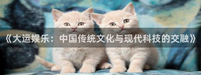 耀世娱乐3平台登录注册：《大运娱乐：中国传统文化与现代科技的交融》