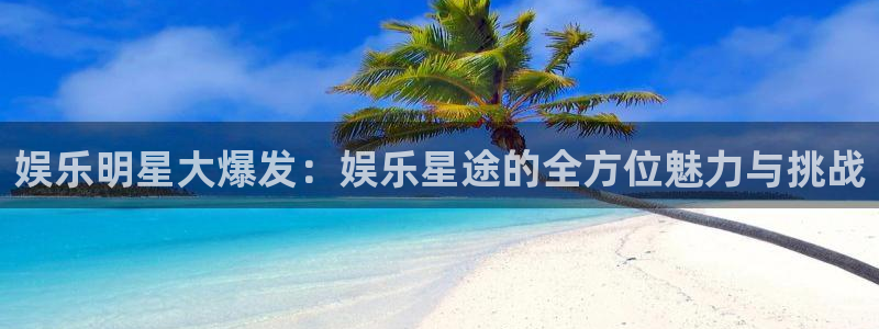 耀世娱乐体育官网：娱乐明星大爆发：娱乐星途的全方位魅力与挑战
