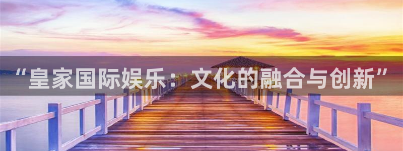 耀世娱乐2平台注册：“皇家国际娱乐：文化的融合与创新”