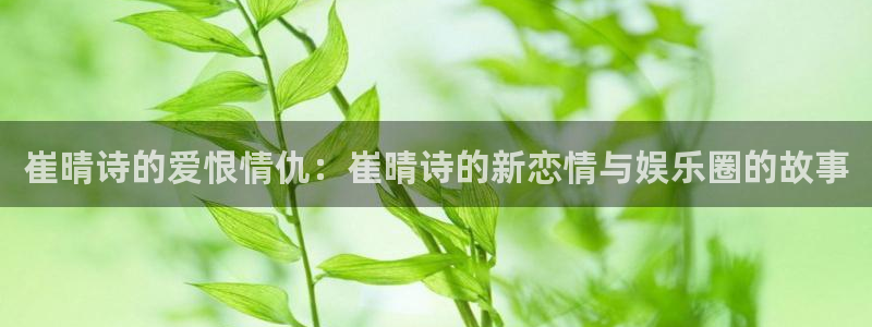耀世娱乐体育平台注册：崔晴诗的爱恨情仇：崔晴诗的新恋情与娱乐圈的故事